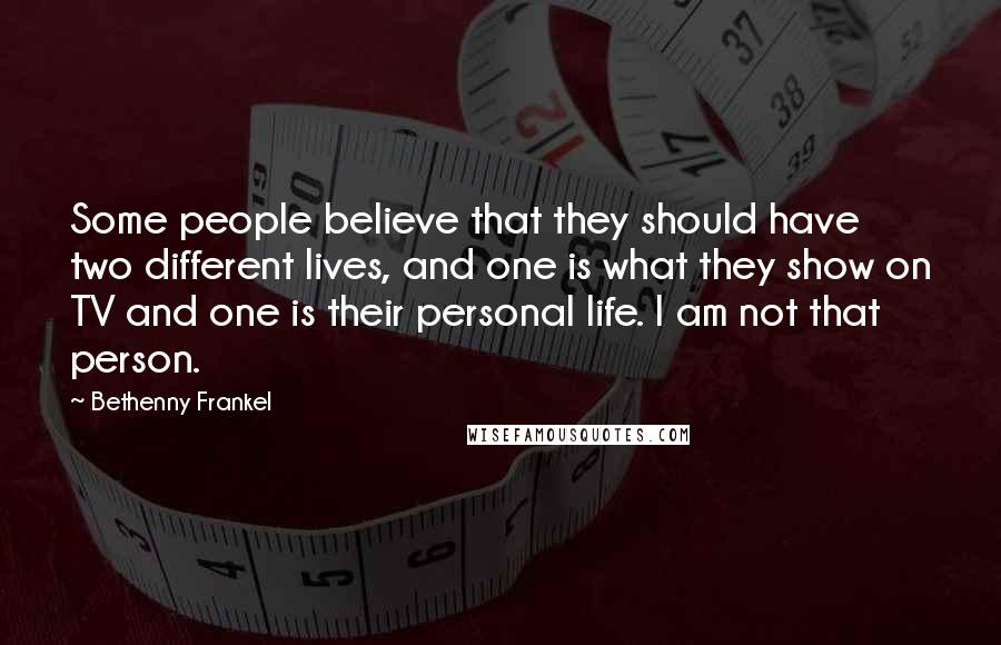 Bethenny Frankel quotes: Some people believe that they should have two different lives, and one is what they show on TV and one is their personal life. I am not that person.