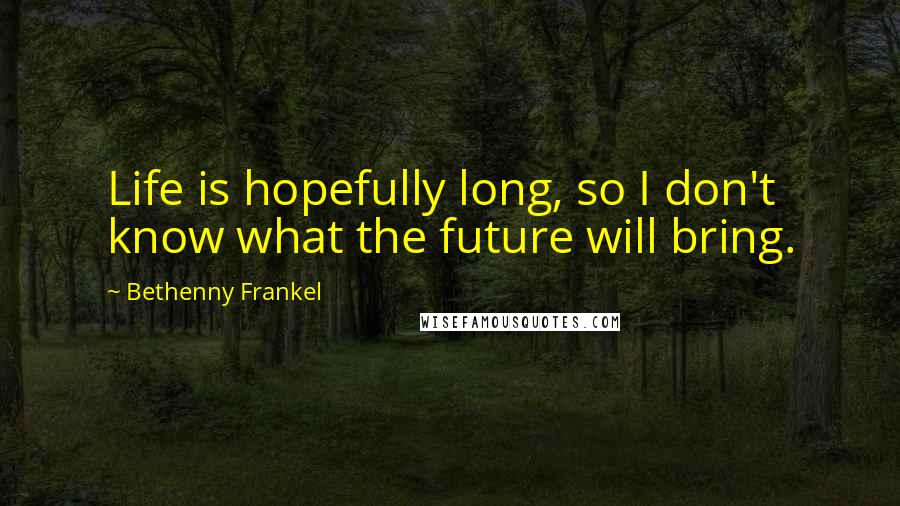 Bethenny Frankel quotes: Life is hopefully long, so I don't know what the future will bring.