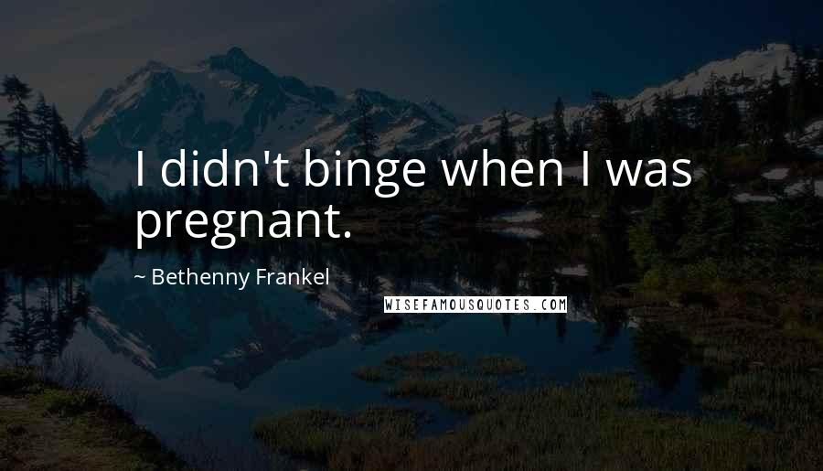 Bethenny Frankel quotes: I didn't binge when I was pregnant.