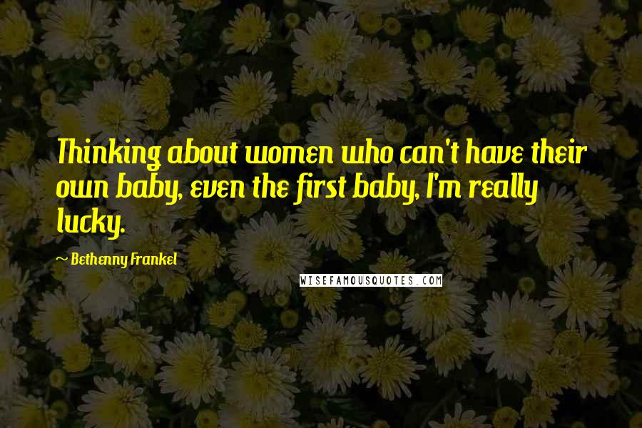 Bethenny Frankel quotes: Thinking about women who can't have their own baby, even the first baby, I'm really lucky.