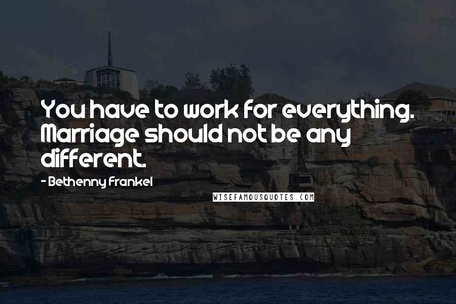 Bethenny Frankel quotes: You have to work for everything. Marriage should not be any different.