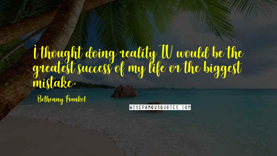 Bethenny Frankel quotes: I thought doing reality TV would be the greatest success of my life or the biggest mistake.