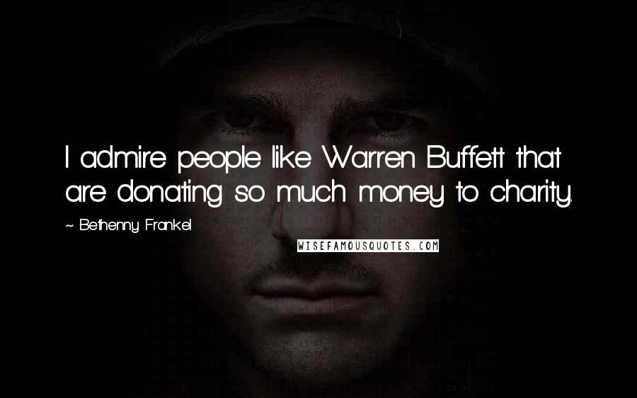 Bethenny Frankel quotes: I admire people like Warren Buffett that are donating so much money to charity.