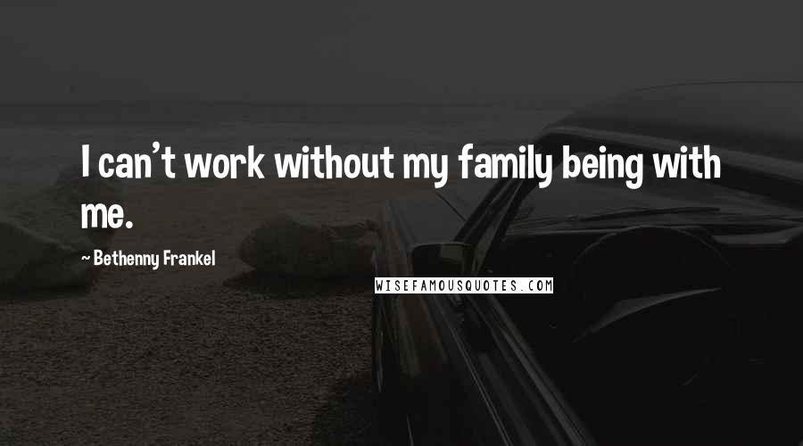 Bethenny Frankel quotes: I can't work without my family being with me.