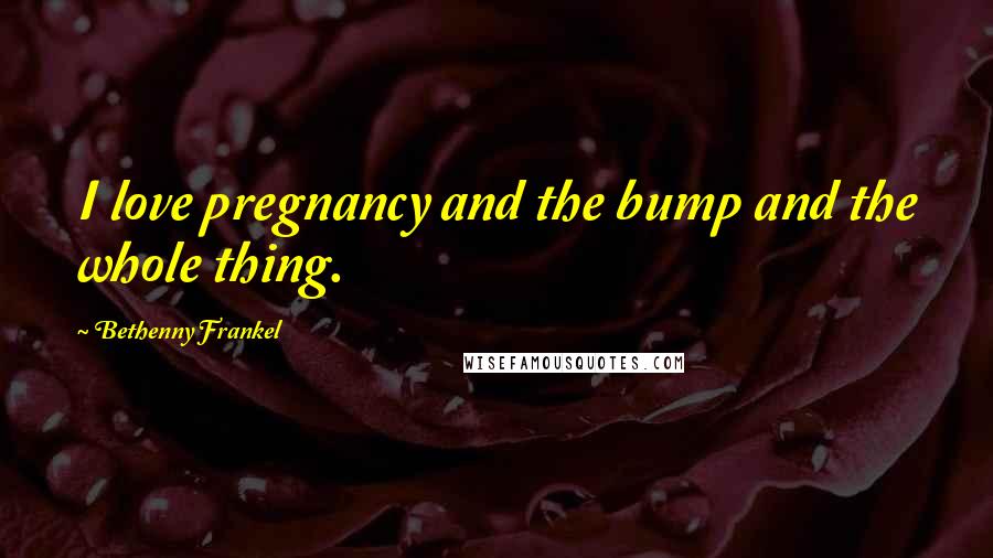 Bethenny Frankel quotes: I love pregnancy and the bump and the whole thing.