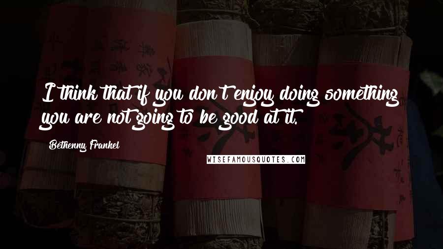 Bethenny Frankel quotes: I think that if you don't enjoy doing something you are not going to be good at it.