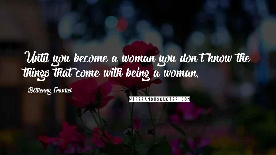 Bethenny Frankel quotes: Until you become a woman you don't know the things that come with being a woman.
