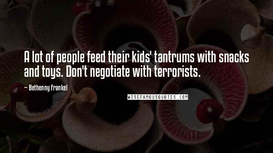 Bethenny Frankel quotes: A lot of people feed their kids' tantrums with snacks and toys. Don't negotiate with terrorists.