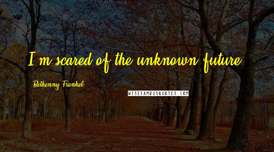 Bethenny Frankel quotes: I'm scared of the unknown future.