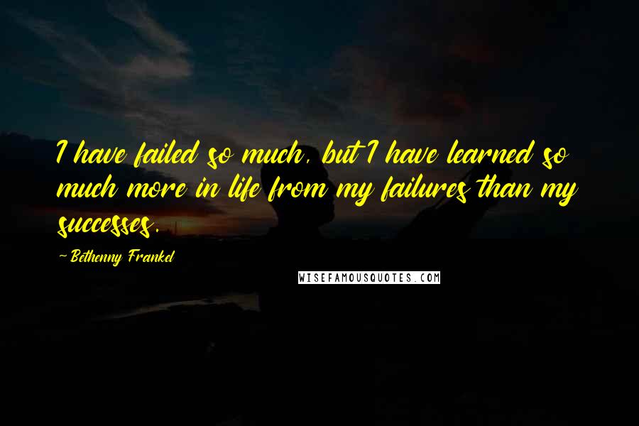 Bethenny Frankel quotes: I have failed so much, but I have learned so much more in life from my failures than my successes.