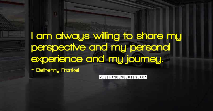 Bethenny Frankel quotes: I am always willing to share my perspective and my personal experience and my journey.