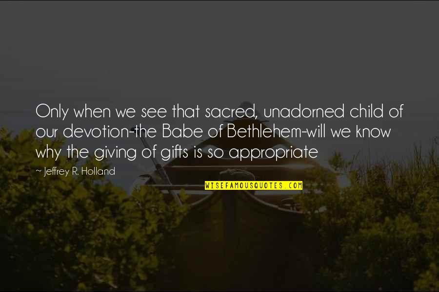 Bethlehem Quotes By Jeffrey R. Holland: Only when we see that sacred, unadorned child