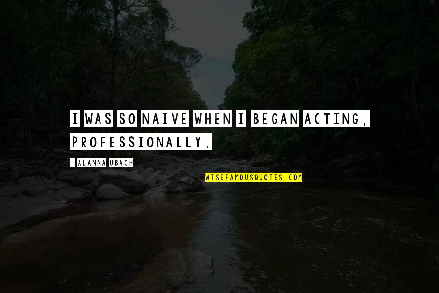 Bethoe Shirkoff Quotes By Alanna Ubach: I was so naive when I began acting,