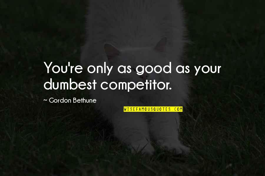Bethune Quotes By Gordon Bethune: You're only as good as your dumbest competitor.