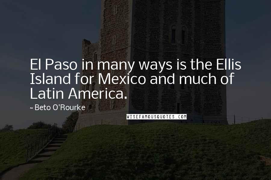 Beto O'Rourke quotes: El Paso in many ways is the Ellis Island for Mexico and much of Latin America.