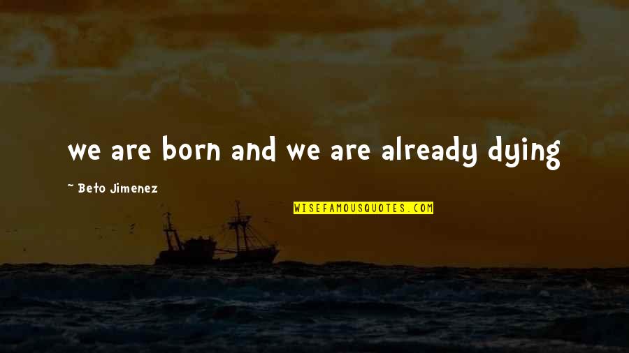 Beto Quotes By Beto Jimenez: we are born and we are already dying