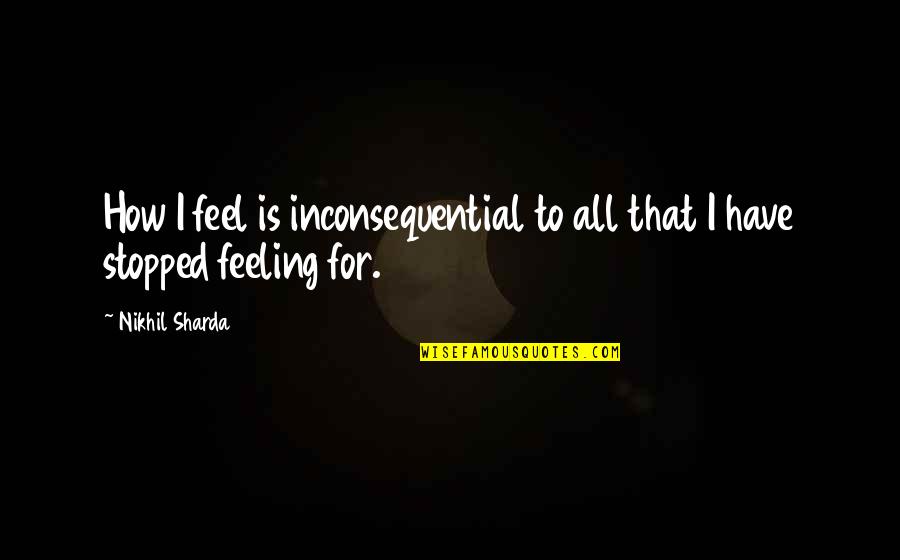 Betrayal Friend Quotes Quotes By Nikhil Sharda: How I feel is inconsequential to all that