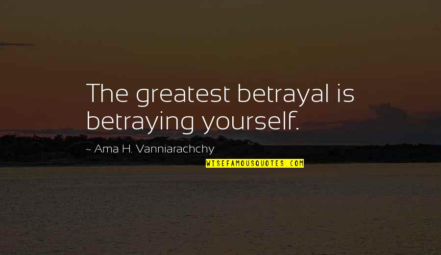 Betrayal Quotes By Ama H. Vanniarachchy: The greatest betrayal is betraying yourself.