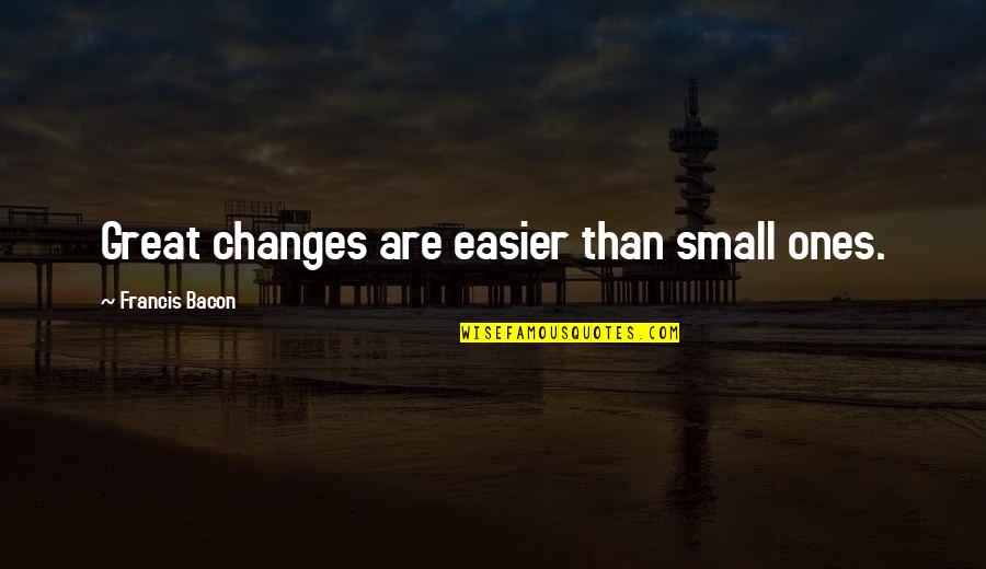Betreten Auf Quotes By Francis Bacon: Great changes are easier than small ones.