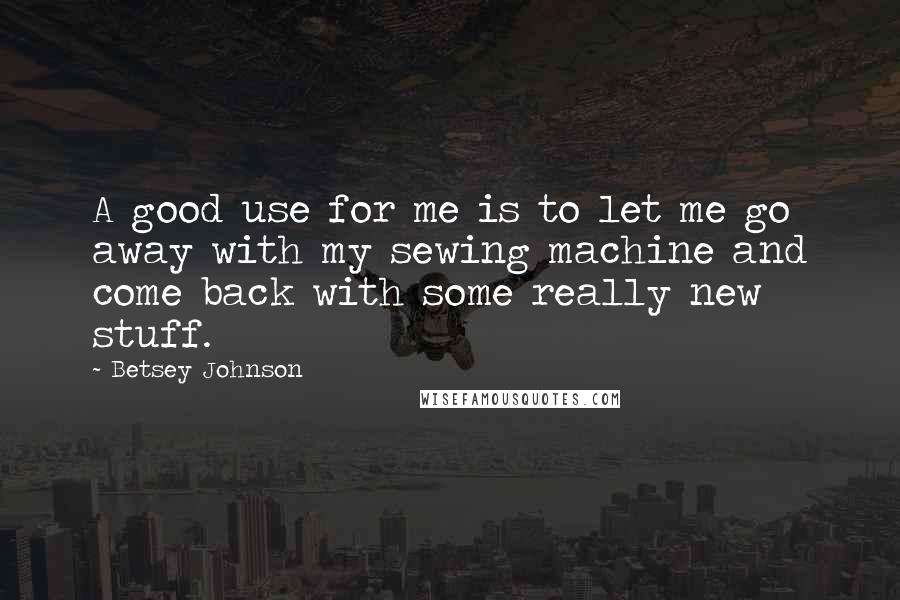 Betsey Johnson quotes: A good use for me is to let me go away with my sewing machine and come back with some really new stuff.