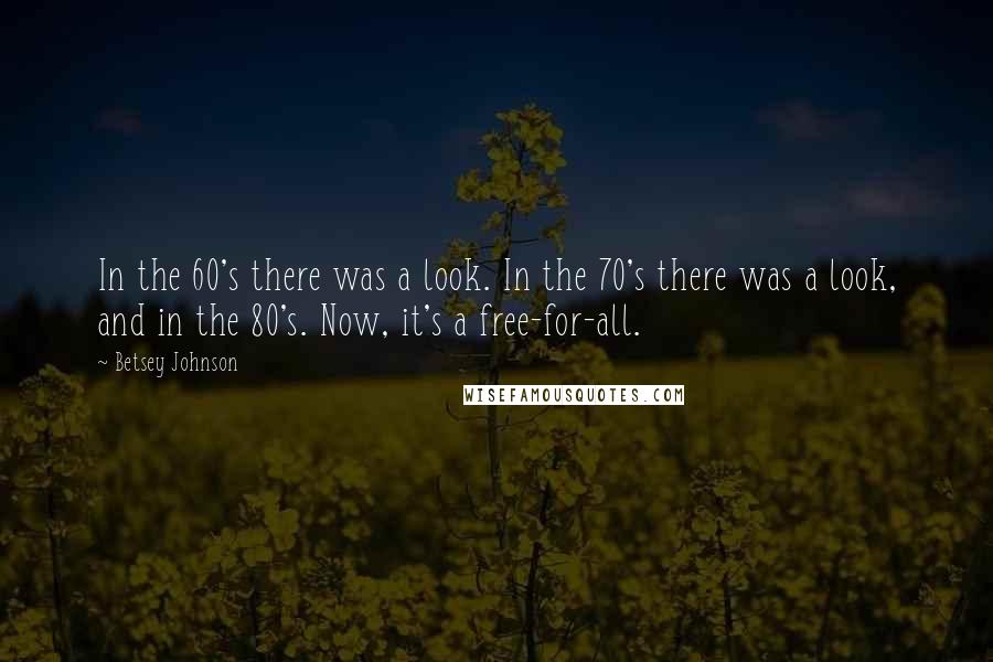 Betsey Johnson quotes: In the 60's there was a look. In the 70's there was a look, and in the 80's. Now, it's a free-for-all.