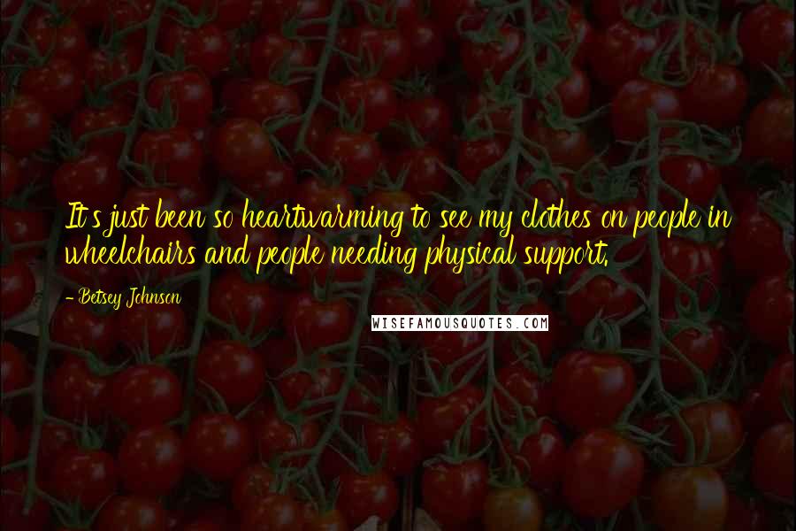 Betsey Johnson quotes: It's just been so heartwarming to see my clothes on people in wheelchairs and people needing physical support.