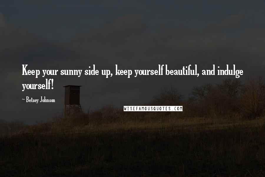 Betsey Johnson quotes: Keep your sunny side up, keep yourself beautiful, and indulge yourself!