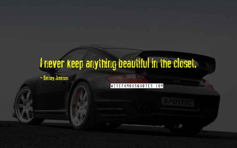 Betsey Johnson quotes: I never keep anything beautiful in the closet.