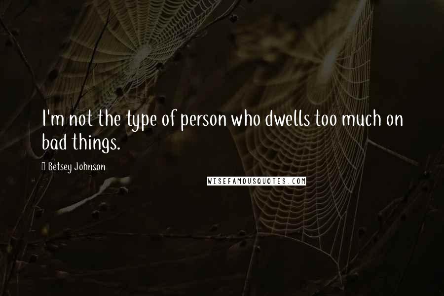 Betsey Johnson quotes: I'm not the type of person who dwells too much on bad things.