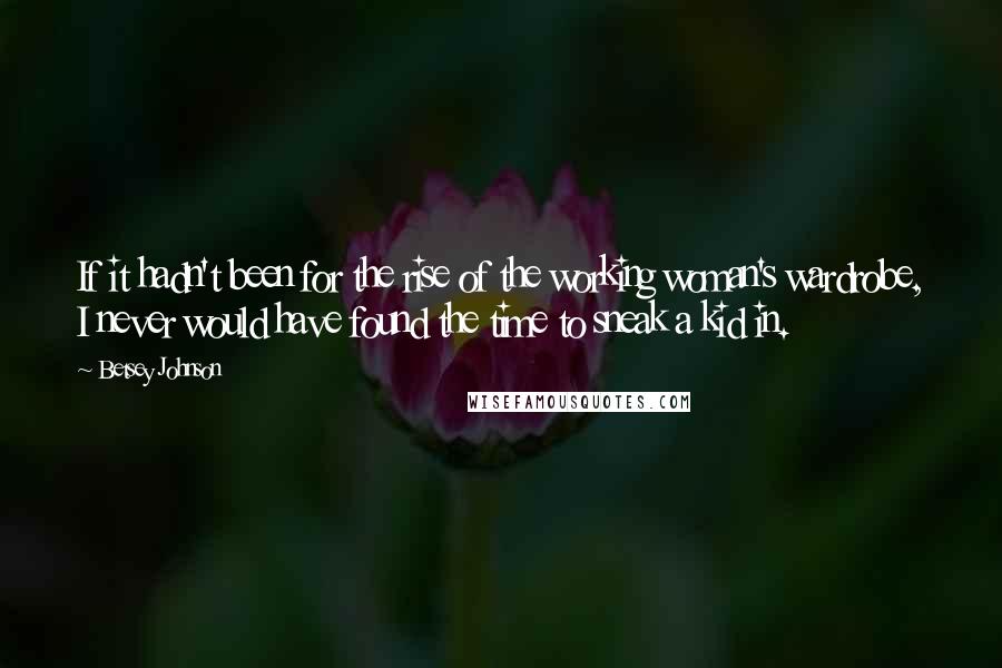 Betsey Johnson quotes: If it hadn't been for the rise of the working woman's wardrobe, I never would have found the time to sneak a kid in.