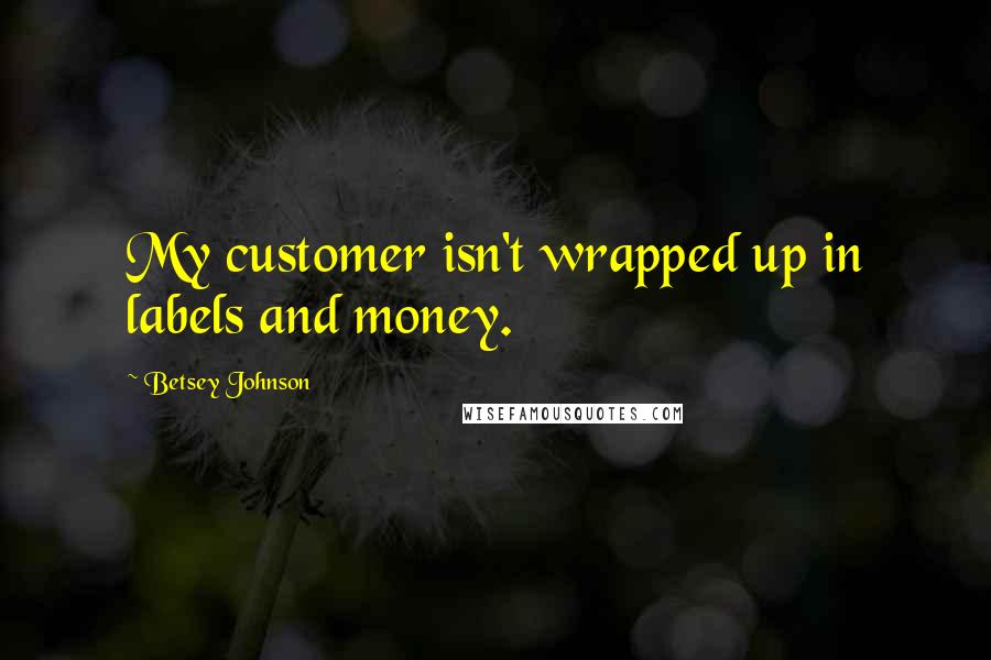 Betsey Johnson quotes: My customer isn't wrapped up in labels and money.