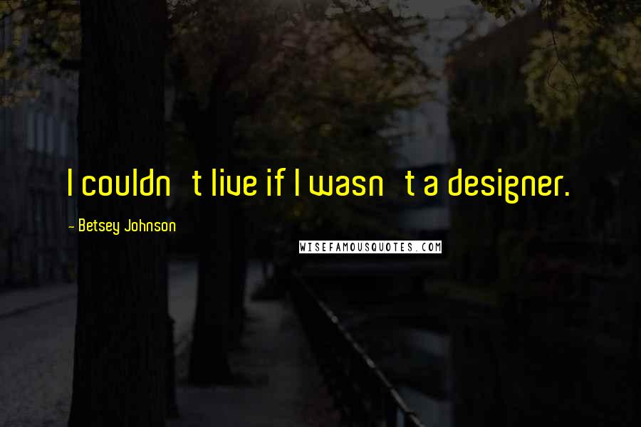 Betsey Johnson quotes: I couldn't live if I wasn't a designer.