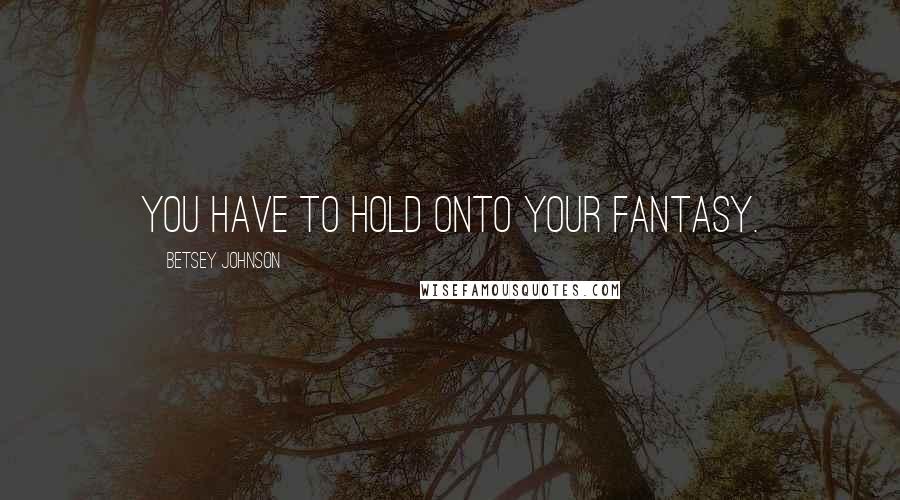 Betsey Johnson quotes: You have to hold onto your fantasy.