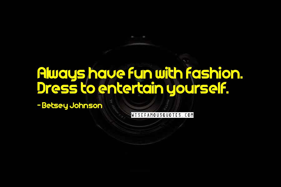 Betsey Johnson quotes: Always have fun with fashion. Dress to entertain yourself.