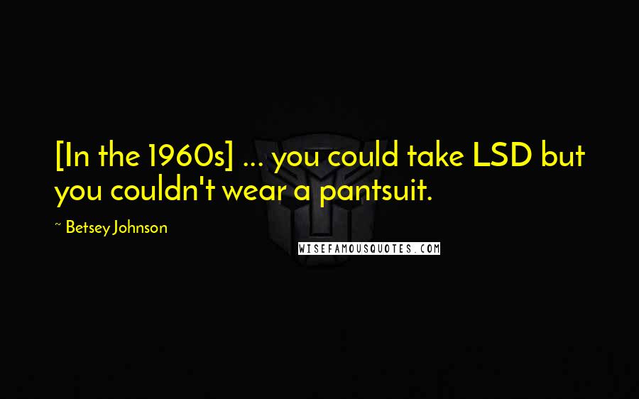 Betsey Johnson quotes: [In the 1960s] ... you could take LSD but you couldn't wear a pantsuit.