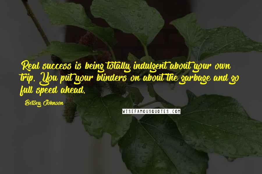 Betsey Johnson quotes: Real success is being totally indulgent about your own trip. You put your blinders on about the garbage and go full speed ahead.