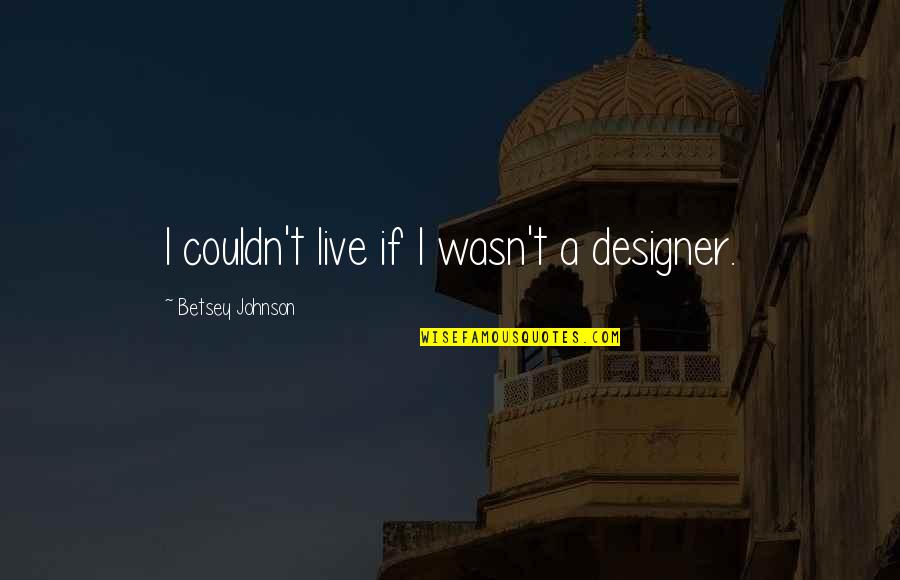 Betsey Johnson Quotes By Betsey Johnson: I couldn't live if I wasn't a designer.