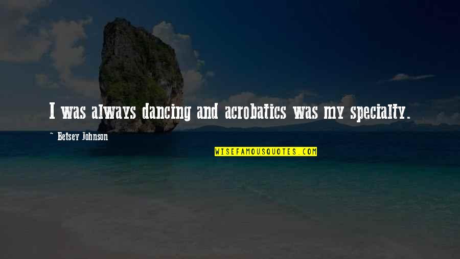 Betsey Quotes By Betsey Johnson: I was always dancing and acrobatics was my