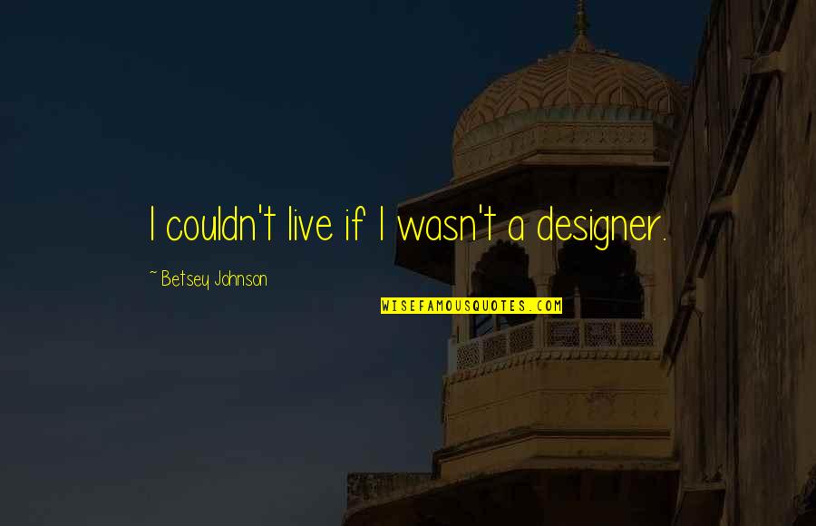 Betsey Quotes By Betsey Johnson: I couldn't live if I wasn't a designer.