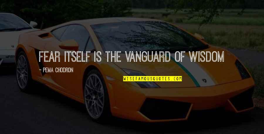 Betsworth Dds Quotes By Pema Chodron: Fear itself is the vanguard of wisdom Betsworth Dds Quotes By Pema Chodron: Fear itself is the vanguard of wisdom