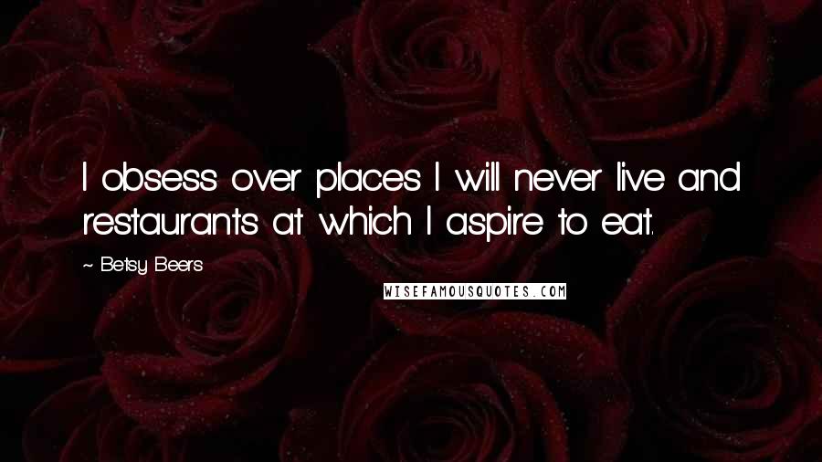 Betsy Beers quotes: I obsess over places I will never live and restaurants at which I aspire to eat.