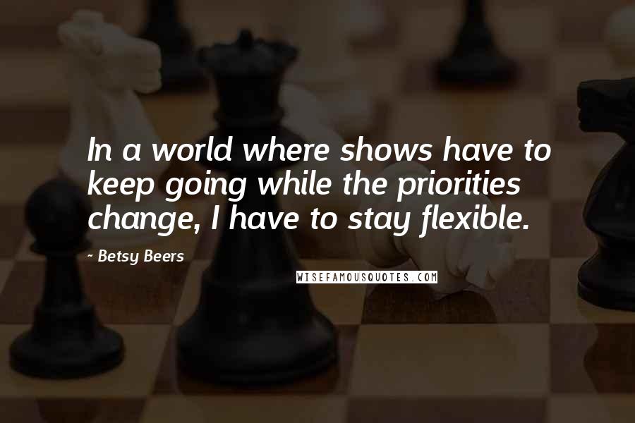 Betsy Beers quotes: In a world where shows have to keep going while the priorities change, I have to stay flexible.
