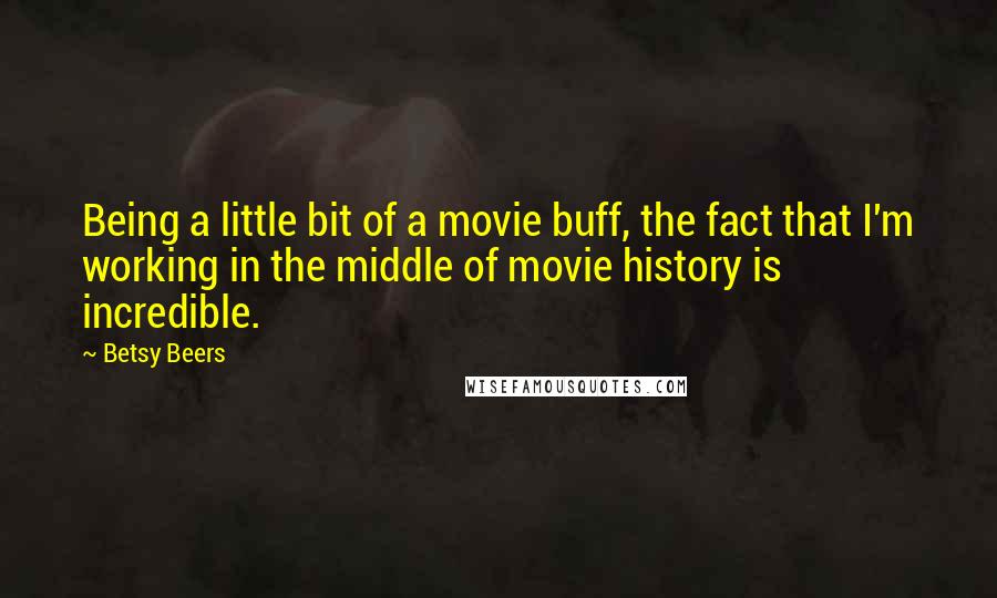 Betsy Beers quotes: Being a little bit of a movie buff, the fact that I'm working in the middle of movie history is incredible.