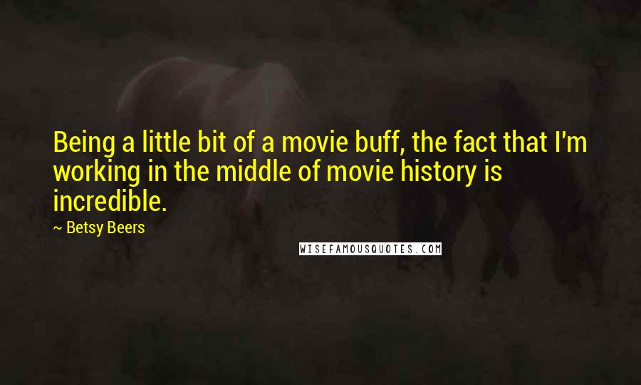 Betsy Beers quotes: Being a little bit of a movie buff, the fact that I'm working in the middle of movie history is incredible. Betsy Beers quotes: Being a little bit of a movie buff, the fact that I'm working in the middle of movie history is incredible.