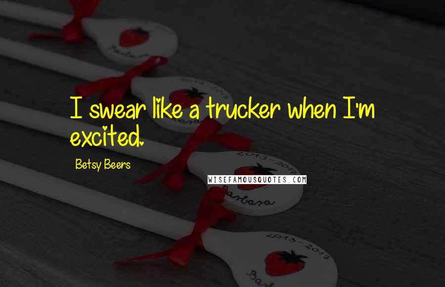 Betsy Beers quotes: I swear like a trucker when I'm excited.