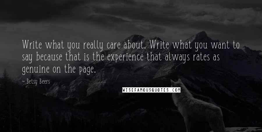 Betsy Beers quotes: Write what you really care about. Write what you want to say because that is the experience that always rates as genuine on the page.