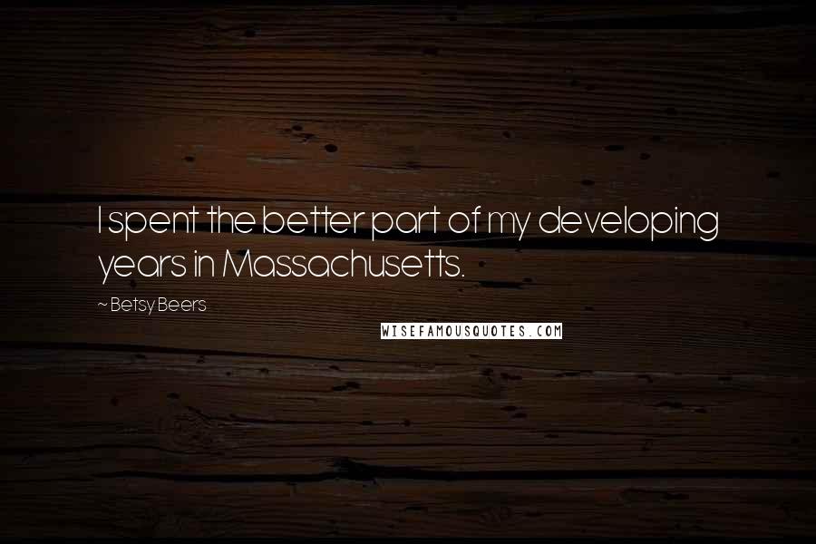 Betsy Beers quotes: I spent the better part of my developing years in Massachusetts.