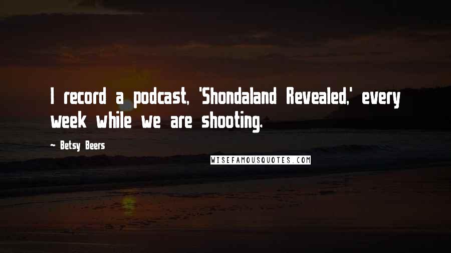 Betsy Beers quotes: I record a podcast, 'Shondaland Revealed,' every week while we are shooting.