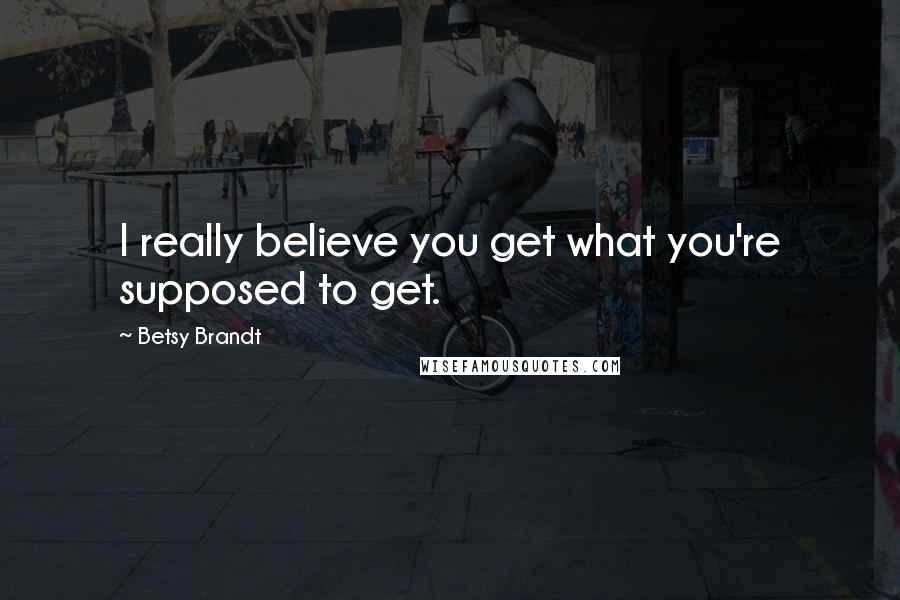 Betsy Brandt quotes: I really believe you get what you're supposed to get.