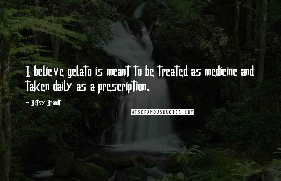 Betsy Brandt quotes: I believe gelato is meant to be treated as medicine and taken daily as a prescription.